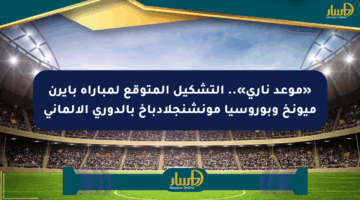 «موعد ناري».. التشكيل المتوقع لمباراة بايرن ميونخ وبوروسيا مونشنجلادباخ بالدوري الألماني